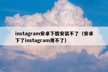 instagram安卓下载安装不了（安卓下了instagram用不了）