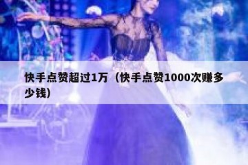 快手点赞超过1万（快手点赞1000次赚多少钱）