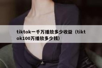 tiktok一千万播放多少收益（tiktok100万播放多少钱）