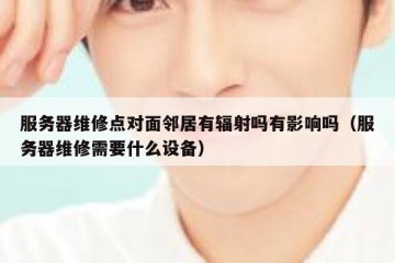 服务器维修点对面邻居有辐射吗有影响吗（服务器维修需要什么设备）