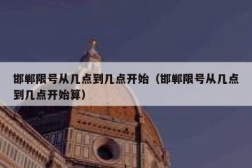 邯郸限号从几点到几点开始（邯郸限号从几点到几点开始算）