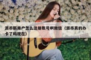 派币新用户怎么注册账号啊微信（派币真的办卡了吗现在）
