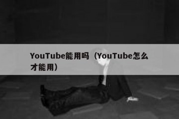 YouTube能用吗（YouTube怎么才能用）