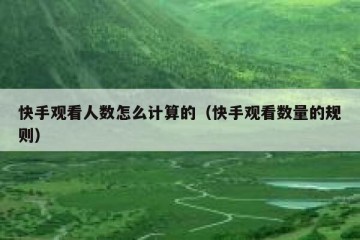快手观看人数怎么计算的（快手观看数量的规则）