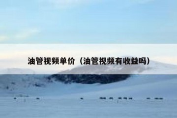 油管视频单价（油管视频有收益吗）