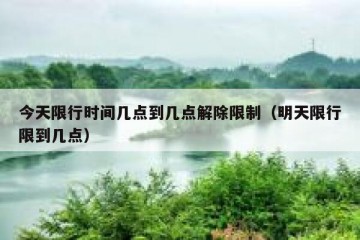 今天限行时间几点到几点解除限制（明天限行限到几点）