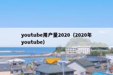 youtube用户量2020（2020年youtube）