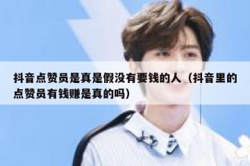 抖音点赞员是真是假没有要钱的人（抖音里的点赞员有钱赚是真的吗）