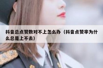抖音总点赞数对不上怎么办（抖音点赞率为什么总是上不去）