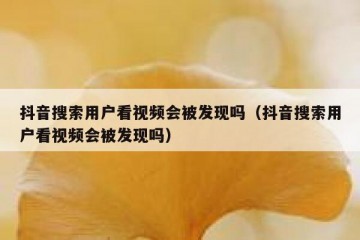 抖音搜索用户看视频会被发现吗（抖音搜索用户看视频会被发现吗）