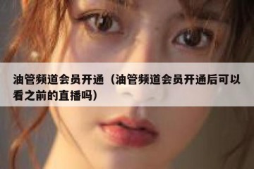 油管频道会员开通（油管频道会员开通后可以看之前的直播吗）