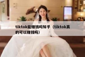 tiktok能赚钱吗知乎（tiktok真的可以赚钱吗）