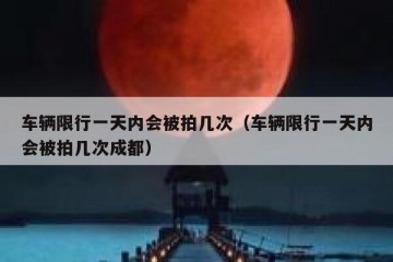 车辆限行一天内会被拍几次（车辆限行一天内会被拍几次成都）