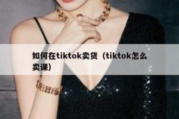 如何在tiktok卖货（tiktok怎么卖课）