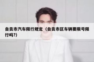 自贡市汽车限行规定（自贡市区车辆要限号限行吗?）