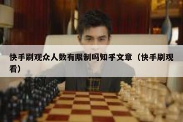快手刷观众人数有限制吗知乎文章（快手刷观看）