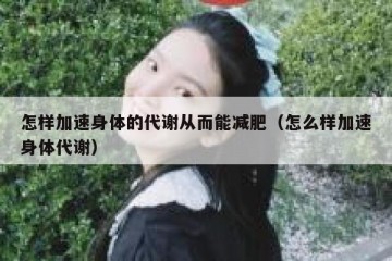 怎样加速身体的代谢从而能减肥（怎么样加速身体代谢）