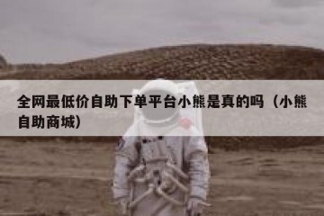 全网最低价自助下单平台小熊是真的吗（小熊自助商城）