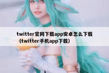 twitter官网下载app安卓怎么下载（twitter手机app下载）