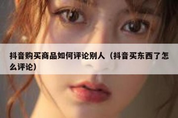 抖音购买商品如何评论别人（抖音买东西了怎么评论）