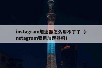instagram加速器怎么用不了了（instagram要用加速器吗）