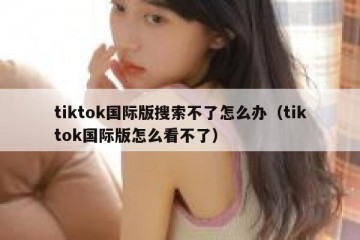 tiktok国际版搜索不了怎么办（tiktok国际版怎么看不了）