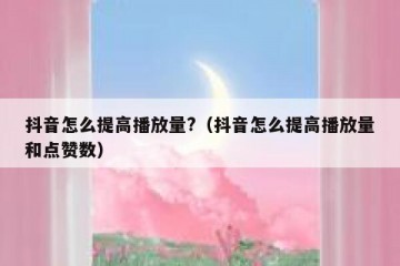 抖音怎么提高播放量?（抖音怎么提高播放量和点赞数）