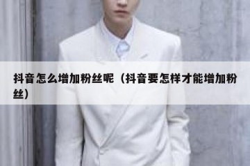 抖音怎么增加粉丝呢（抖音要怎样才能增加粉丝）