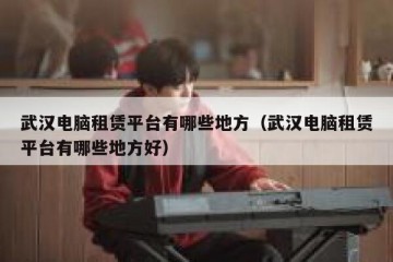 武汉电脑租赁平台有哪些地方（武汉电脑租赁平台有哪些地方好）