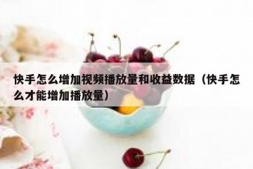 快手怎么增加视频播放量和收益数据（快手怎么才能增加播放量）