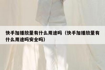 快手加播放量有什么用途吗（快手加播放量有什么用途吗安全吗）