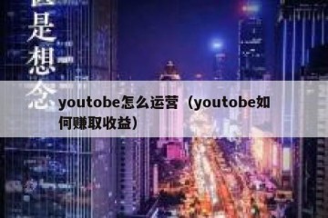 youtobe怎么运营（youtobe如何赚取收益）