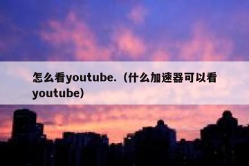 怎么看youtube.（什么加速器可以看youtube）