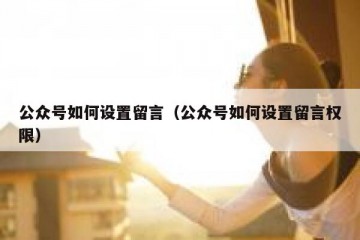 公众号如何设置留言（公众号如何设置留言权限）