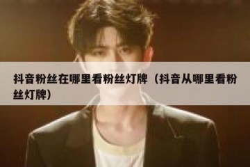 抖音粉丝在哪里看粉丝灯牌（抖音从哪里看粉丝灯牌）