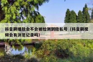 抖音刷播放会不会被检测到隐私号（抖音刷视频会有浏览记录吗）