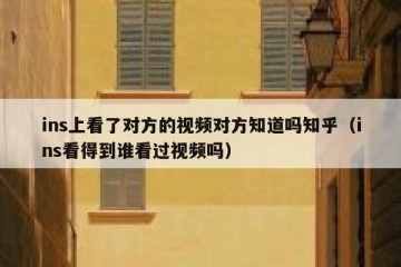 ins上看了对方的视频对方知道吗知乎（ins看得到谁看过视频吗）