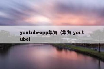 youtubeapp华为（华为 youtube）