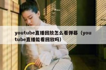 youtube直播回放怎么看弹幕（youtube直播能看回放吗）