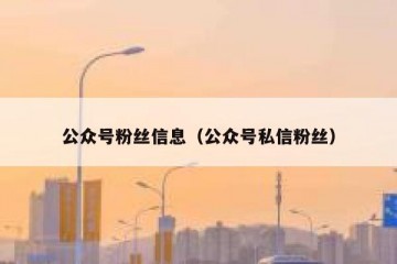公众号粉丝信息（公众号私信粉丝）