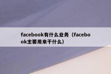 facebook有什么业务（facebook主要用来干什么）