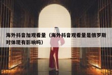 海外抖音加观看量（海外抖音观看量是俄罗斯对体现有影响吗）