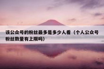 该公众号的粉丝最多是多少人看（个人公众号粉丝数量有上限吗）