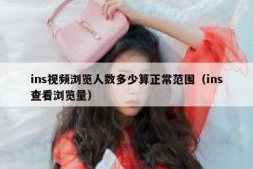 ins视频浏览人数多少算正常范围（ins查看浏览量）