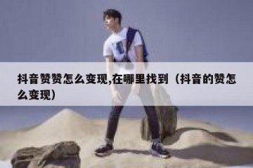抖音赞赞怎么变现,在哪里找到（抖音的赞怎么变现）