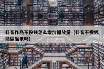 抖音作品不投钱怎么增加播放量（抖音不投钱能做起来吗）