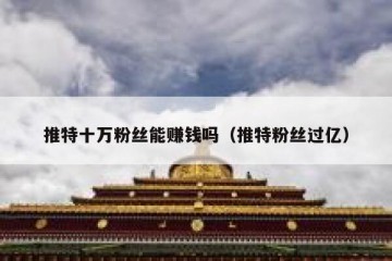 推特十万粉丝能赚钱吗（推特粉丝过亿）