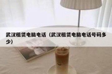 武汉租赁电脑电话（武汉租赁电脑电话号码多少）