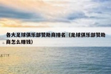 各大足球俱乐部赞助商排名（足球俱乐部赞助商怎么赚钱）