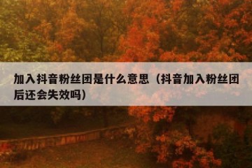 加入抖音粉丝团是什么意思（抖音加入粉丝团后还会失效吗）